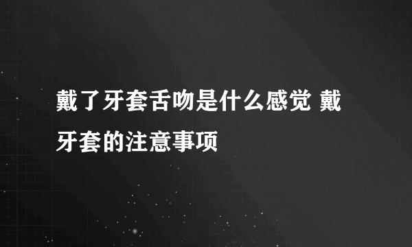 戴了牙套舌吻是什么感觉 戴牙套的注意事项