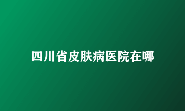 四川省皮肤病医院在哪