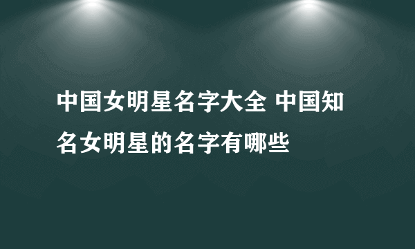 中国女明星名字大全 中国知名女明星的名字有哪些