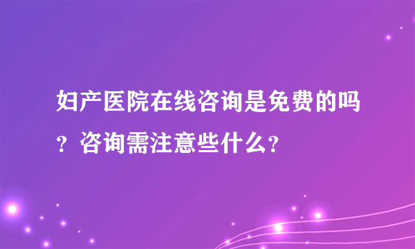 妇产医院在线咨询是免费的吗？咨询需注意些什么？