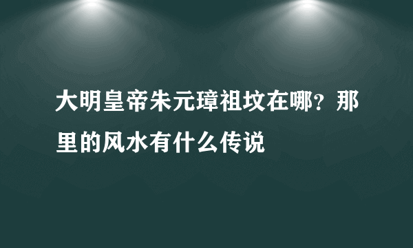 大明皇帝朱元璋祖坟在哪？那里的风水有什么传说