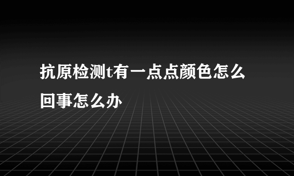 抗原检测t有一点点颜色怎么回事怎么办