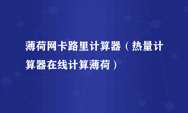 薄荷网卡路里计算器（热量计算器在线计算薄荷）