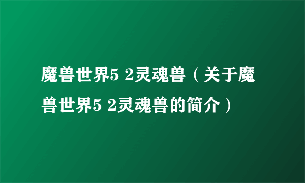 魔兽世界5 2灵魂兽（关于魔兽世界5 2灵魂兽的简介）