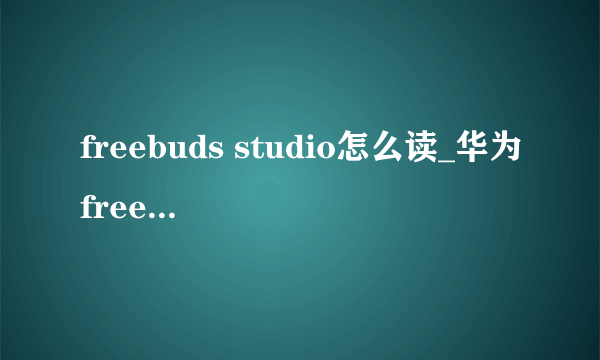 freebuds studio怎么读_华为freebuds英语怎么读