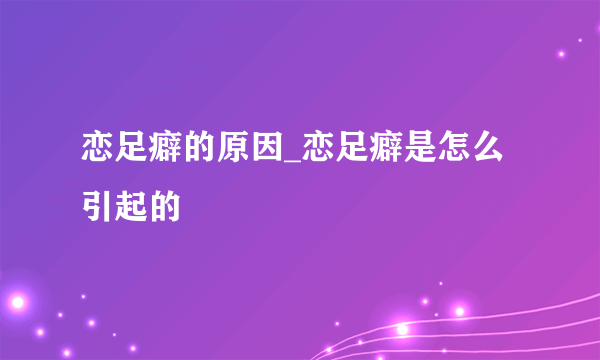 恋足癖的原因_恋足癖是怎么引起的