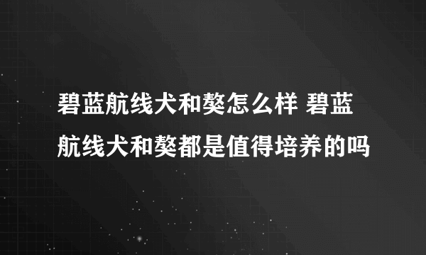 碧蓝航线犬和獒怎么样 碧蓝航线犬和獒都是值得培养的吗