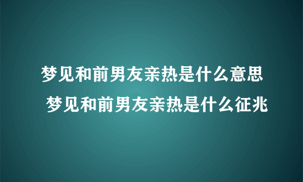 梦见和前男友亲热是什么意思 梦见和前男友亲热是什么征兆