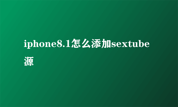 iphone8.1怎么添加sextube源