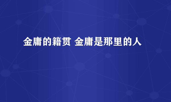 金庸的籍贯 金庸是那里的人