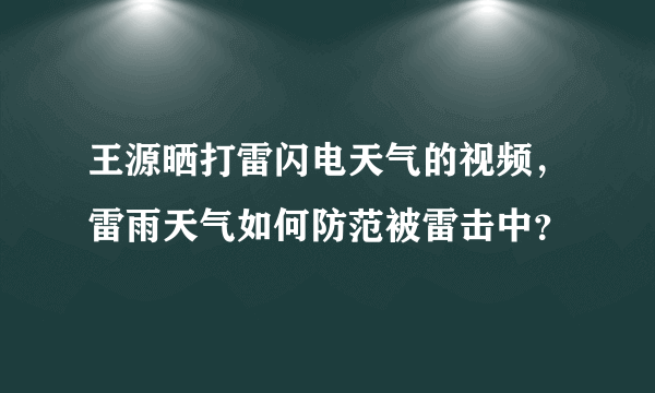 王源晒打雷闪电天气的视频，雷雨天气如何防范被雷击中？