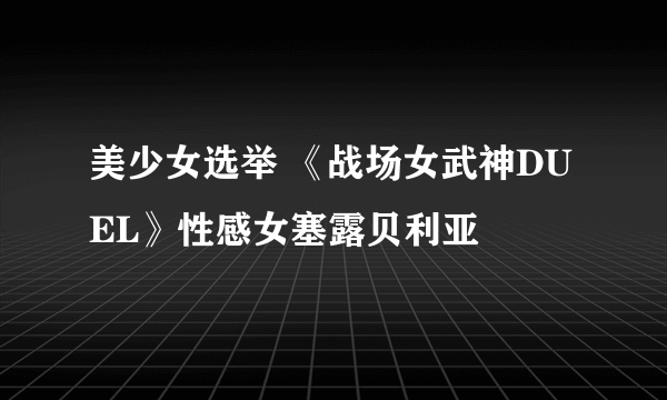 美少女选举 《战场女武神DUEL》性感女塞露贝利亚