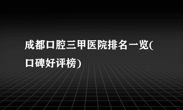 成都口腔三甲医院排名一览(口碑好评榜)