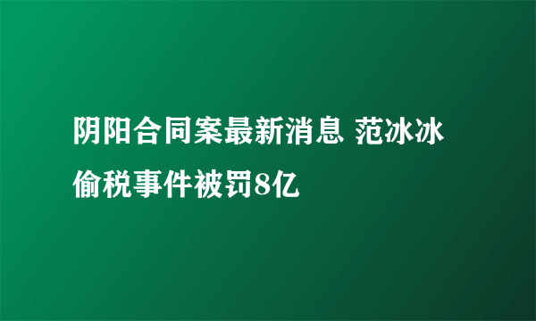 阴阳合同案最新消息 范冰冰偷税事件被罚8亿