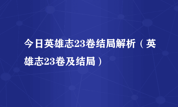 今日英雄志23卷结局解析（英雄志23卷及结局）