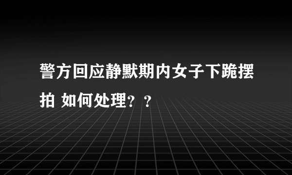 警方回应静默期内女子下跪摆拍 如何处理？？