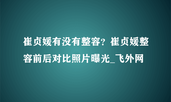 崔贞媛有没有整容？崔贞媛整容前后对比照片曝光_飞外网