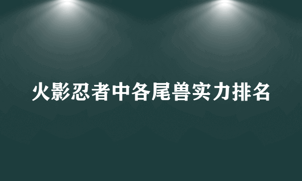 火影忍者中各尾兽实力排名