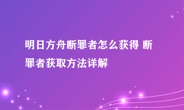 明日方舟断罪者怎么获得 断罪者获取方法详解