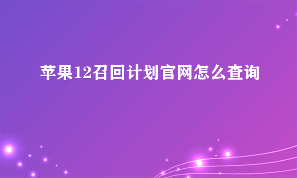 苹果12召回计划官网怎么查询