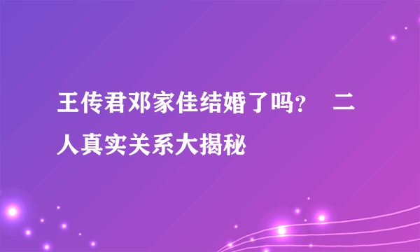 王传君邓家佳结婚了吗？  二人真实关系大揭秘