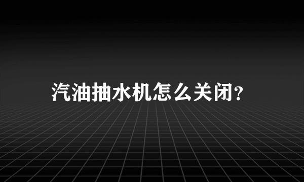 汽油抽水机怎么关闭？