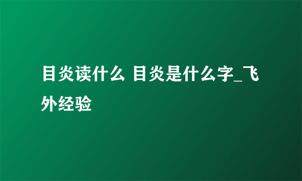 目炎读什么 目炎是什么字_飞外经验