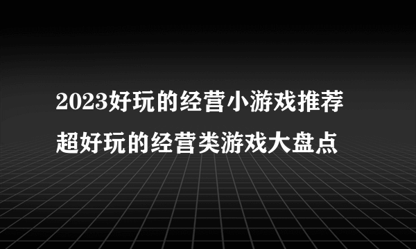 2023好玩的经营小游戏推荐 超好玩的经营类游戏大盘点