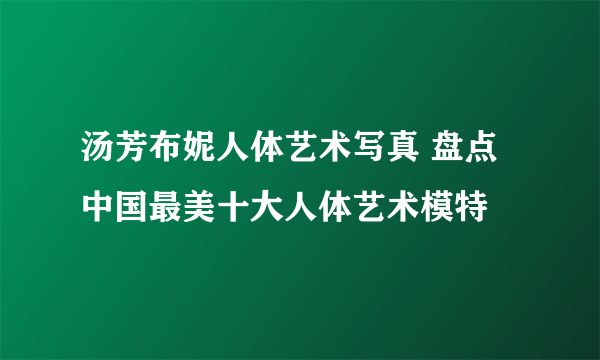 汤芳布妮人体艺术写真 盘点中国最美十大人体艺术模特