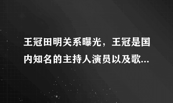 王冠田明关系曝光，王冠是国内知名的主持人演员以及歌手-飞外网