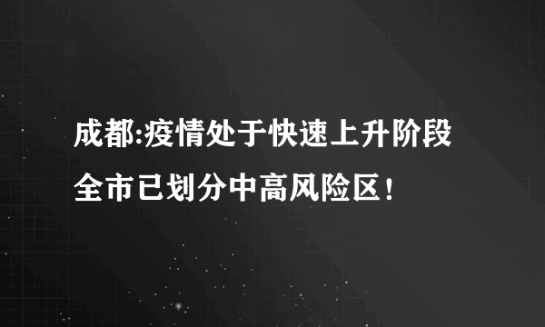 成都:疫情处于快速上升阶段 全市已划分中高风险区！