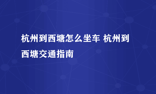 杭州到西塘怎么坐车 杭州到西塘交通指南