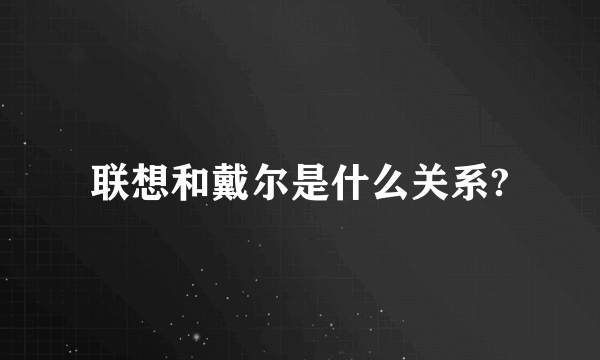 联想和戴尔是什么关系?