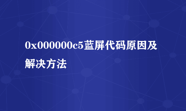 0x000000c5蓝屏代码原因及解决方法