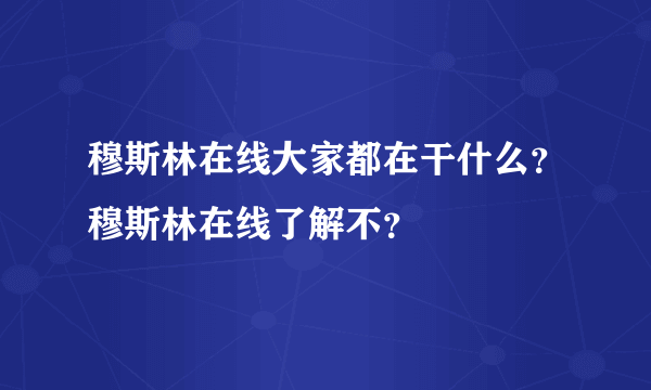 穆斯林在线大家都在干什么？穆斯林在线了解不？