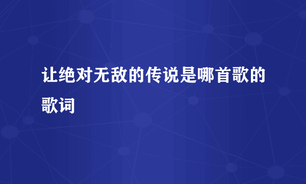 让绝对无敌的传说是哪首歌的歌词