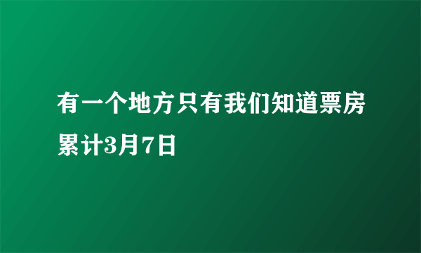 有一个地方只有我们知道票房累计3月7日