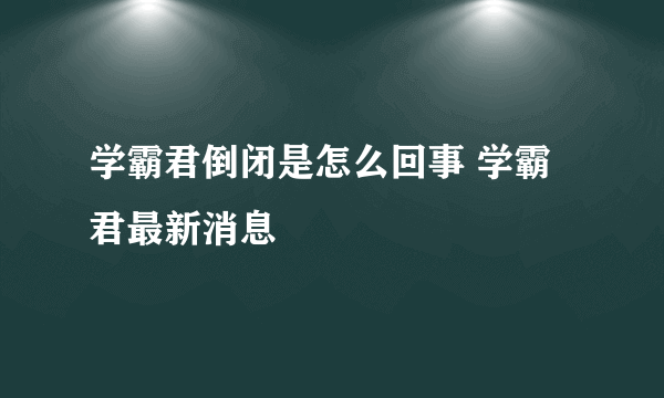 学霸君倒闭是怎么回事 学霸君最新消息