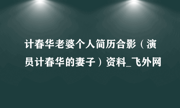 计春华老婆个人简历合影（演员计春华的妻子）资料_飞外网