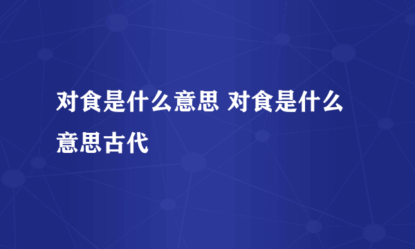 对食是什么意思 对食是什么意思古代