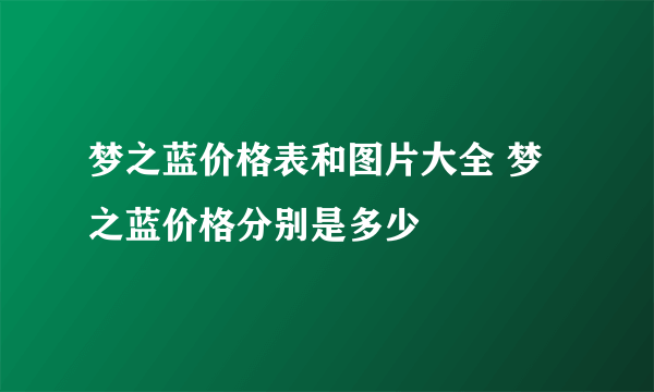 梦之蓝价格表和图片大全 梦之蓝价格分别是多少