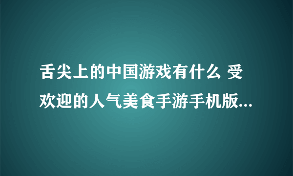 舌尖上的中国游戏有什么 受欢迎的人气美食手游手机版盘点2023