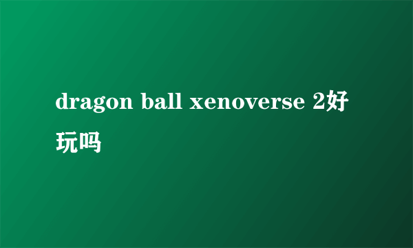dragon ball xenoverse 2好玩吗