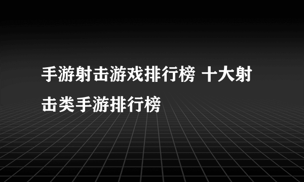 手游射击游戏排行榜 十大射击类手游排行榜