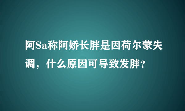 阿Sa称阿娇长胖是因荷尔蒙失调，什么原因可导致发胖？