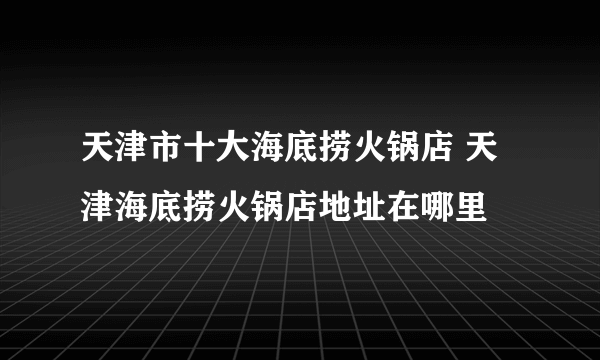 天津市十大海底捞火锅店 天津海底捞火锅店地址在哪里