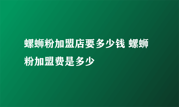 螺蛳粉加盟店要多少钱 螺蛳粉加盟费是多少