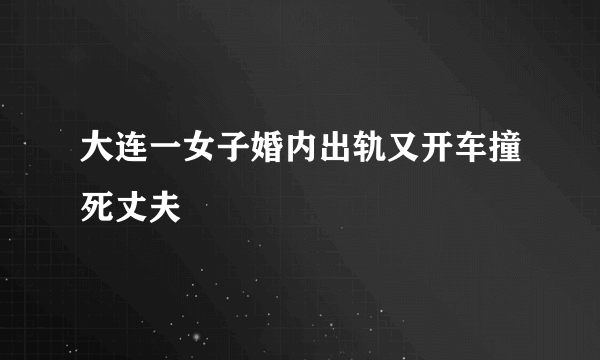 大连一女子婚内出轨又开车撞死丈夫