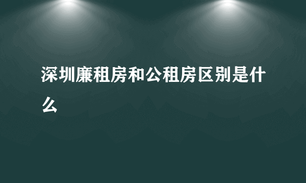 深圳廉租房和公租房区别是什么