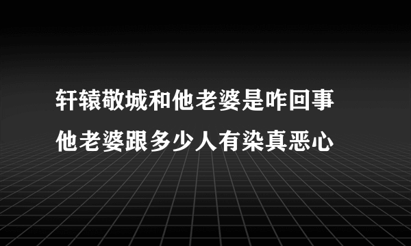 轩辕敬城和他老婆是咋回事 他老婆跟多少人有染真恶心